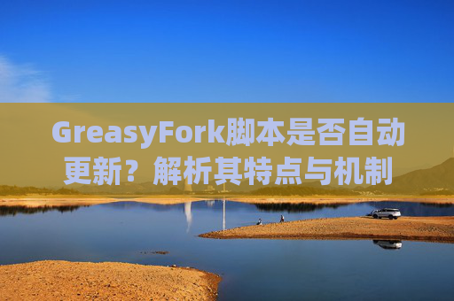 GreasyFork脚本是否自动更新？解析其特点与机制